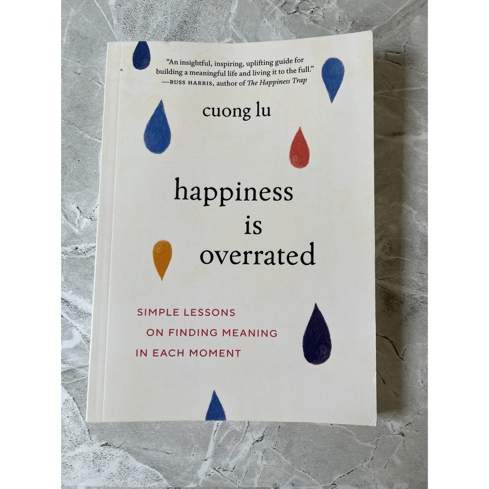 Happiness Is Overrated : Simple Lessons on Finding Meaning in Each Moment by...